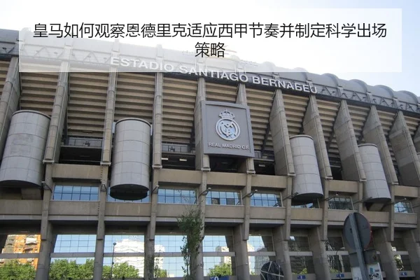 皇马如何观察恩德里克适应西甲节奏并制定科学出场策略