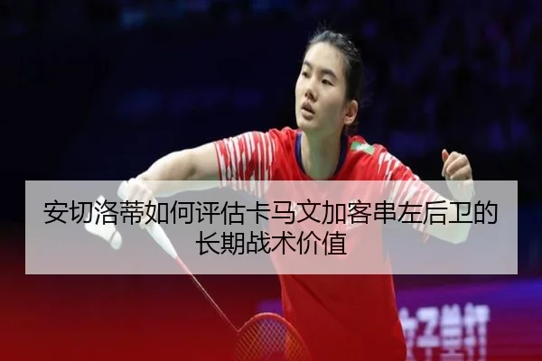 安切洛蒂如何评估卡马文加客串左后卫的长期战术价值