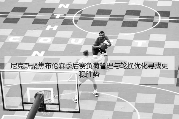 尼克斯聚焦布伦森季后赛负荷管理与轮换优化寻找更稳胜势