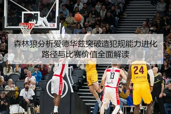 森林狼分析爱德华兹突破造犯规能力进化路径与比赛价值全面解读