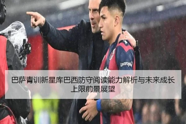 巴萨青训新星库巴西防守阅读能力解析与未来成长上限前景展望