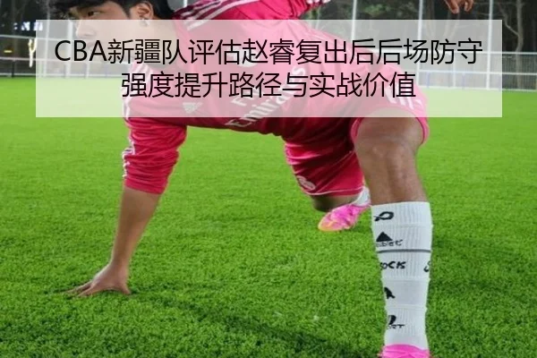 CBA新疆队评估赵睿复出后后场防守强度提升路径与实战价值